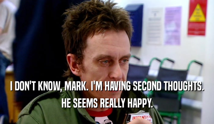 I DON'T KNOW, MARK. I'M HAVING SECOND THOUGHTS. HE SEEMS REALLY HAPPY. 