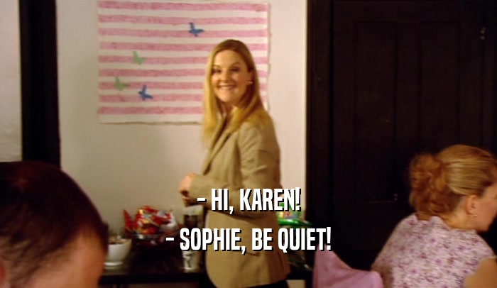 - HI, KAREN! - SOPHIE, BE QUIET! 