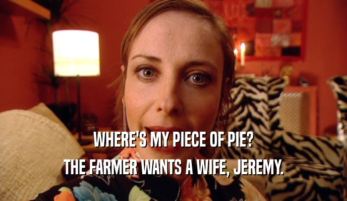 WHERE'S MY PIECE OF PIE? THE FARMER WANTS A WIFE, JEREMY. 