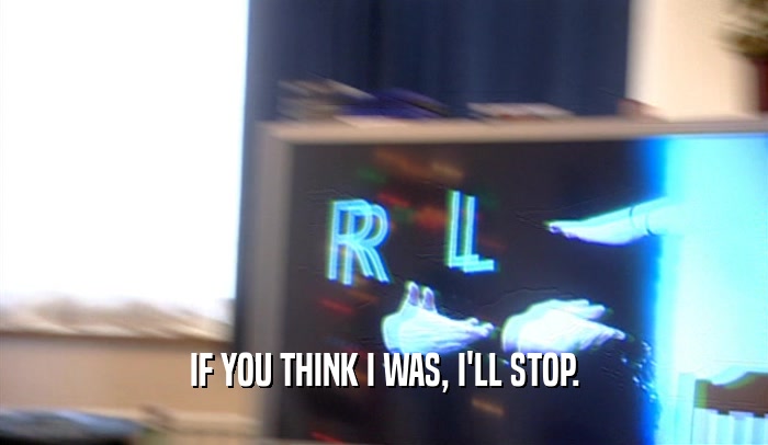 IF YOU THINK I WAS, I'LL STOP.  