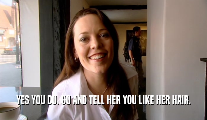 YES YOU DO. GO AND TELL HER YOU LIKE HER HAIR.  