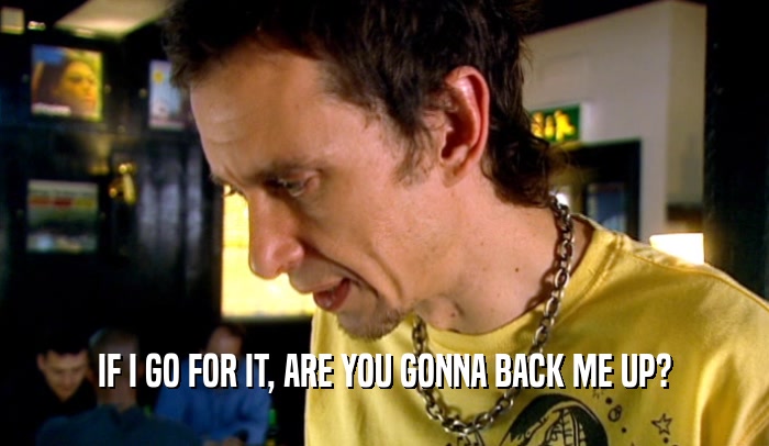 IF I GO FOR IT, ARE YOU GONNA BACK ME UP?  