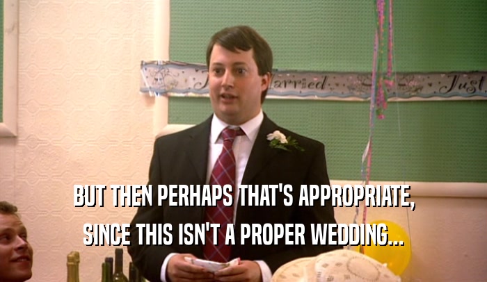 BUT THEN PERHAPS THAT'S APPROPRIATE, SINCE THIS ISN'T A PROPER WEDDING... 
