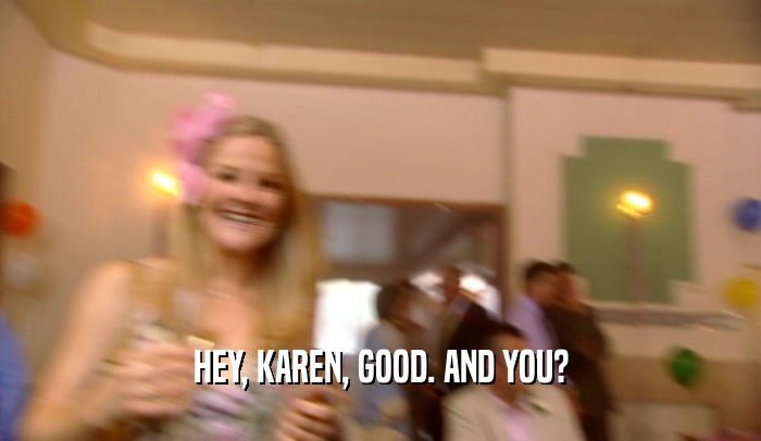 HEY, KAREN, GOOD. AND YOU?
  
