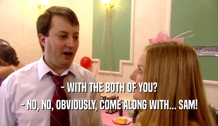 - WITH THE BOTH OF YOU? - NO, NO, OBVIOUSLY, COME ALONG WITH... SAM! 