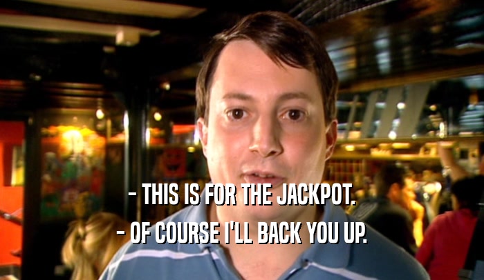 - THIS IS FOR THE JACKPOT. - OF COURSE I'LL BACK YOU UP. 