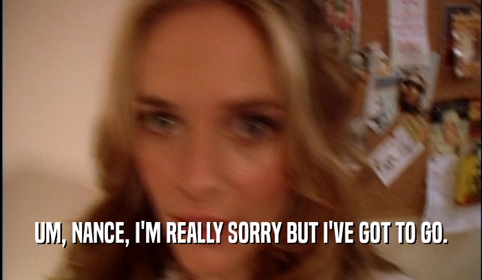 UM, NANCE, I'M REALLY SORRY BUT I'VE GOT TO GO.  