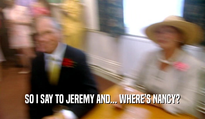 SO I SAY TO JEREMY AND... WHERE'S NANCY?  