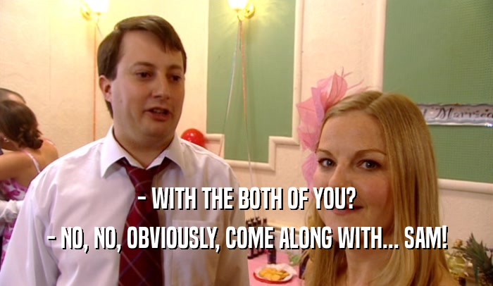 - WITH THE BOTH OF YOU? - NO, NO, OBVIOUSLY, COME ALONG WITH... SAM! 