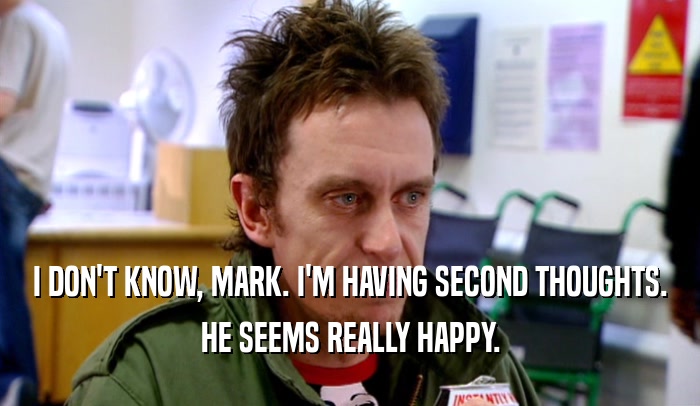 I DON'T KNOW, MARK. I'M HAVING SECOND THOUGHTS. HE SEEMS REALLY HAPPY. 