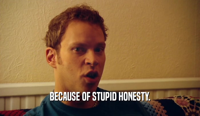 BECAUSE OF STUPID HONESTY.  
