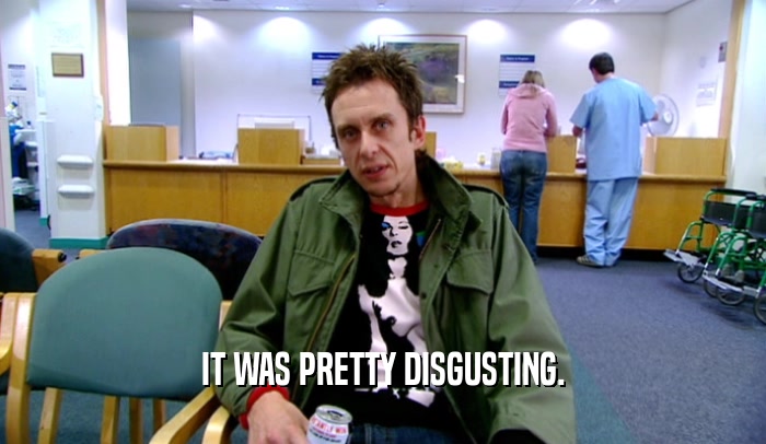IT WAS PRETTY DISGUSTING.  