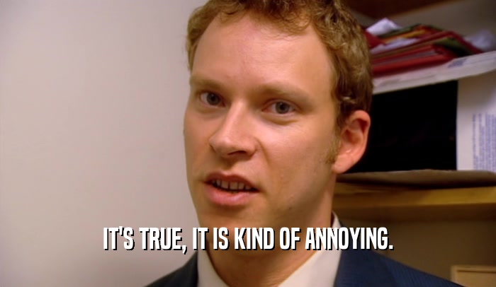 IT'S TRUE, IT IS KIND OF ANNOYING.  