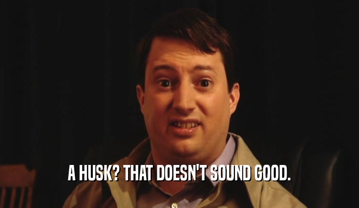 A HUSK? THAT DOESN'T SOUND GOOD.  