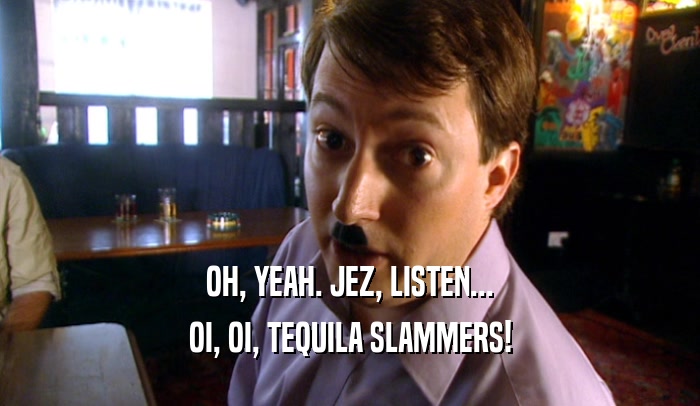 OH, YEAH. JEZ, LISTEN... OI, OI, TEQUILA SLAMMERS! 