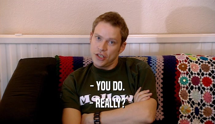 - YOU DO. - REALLY? 