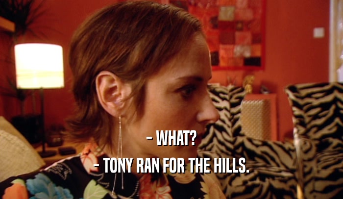 - WHAT? - TONY RAN FOR THE HILLS. 