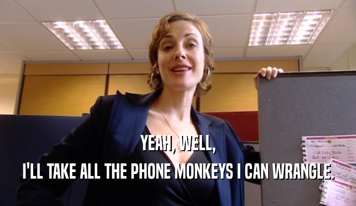 YEAH, WELL, I'LL TAKE ALL THE PHONE MONKEYS I CAN WRANGLE. 