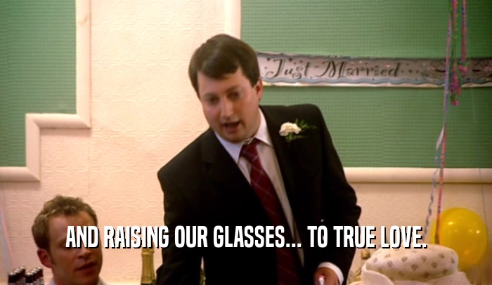 AND RAISING OUR GLASSES... TO TRUE LOVE.  