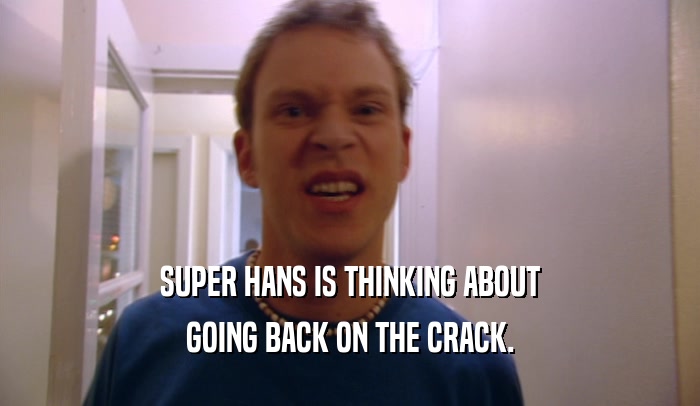 SUPER HANS IS THINKING ABOUT
 GOING BACK ON THE CRACK.
 