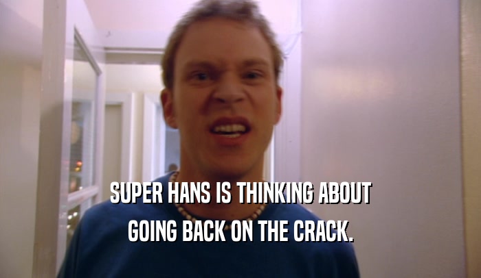 SUPER HANS IS THINKING ABOUT GOING BACK ON THE CRACK. 