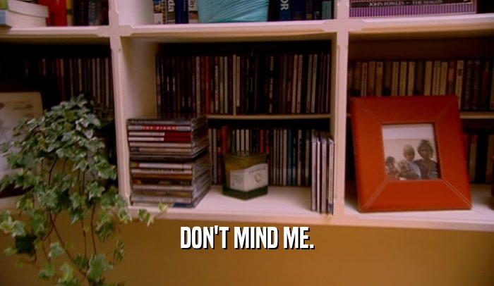 DON'T MIND ME.  