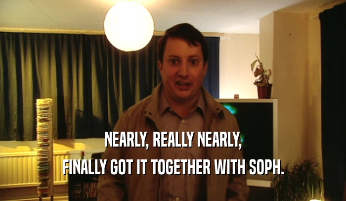 NEARLY, REALLY NEARLY, FINALLY GOT IT TOGETHER WITH SOPH. 
