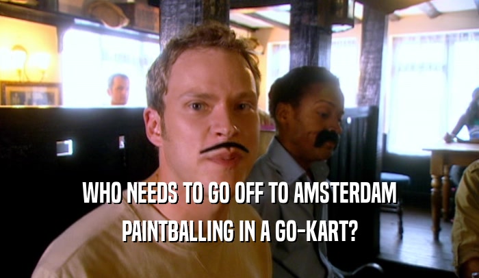 WHO NEEDS TO GO OFF TO AMSTERDAM PAINTBALLING IN A GO-KART? 