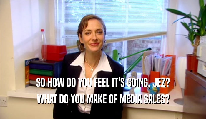 SO HOW DO YOU FEEL IT'S GOING, JEZ? WHAT DO YOU MAKE OF MEDIA SALES? 