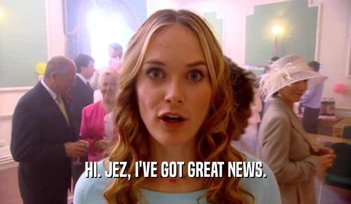 HI. JEZ, I'VE GOT GREAT NEWS.
  