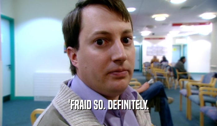 'FRAID SO. DEFINITELY.  