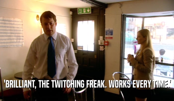 'BRILLIANT, THE TWITCHING FREAK. WORKS EVERY TIME.'  
