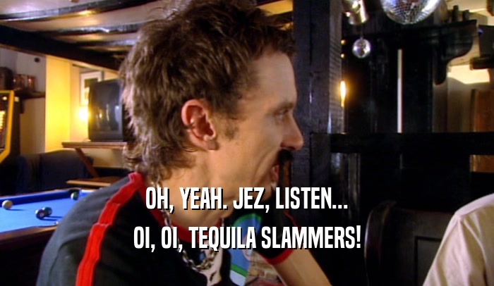 OH, YEAH. JEZ, LISTEN... OI, OI, TEQUILA SLAMMERS! 