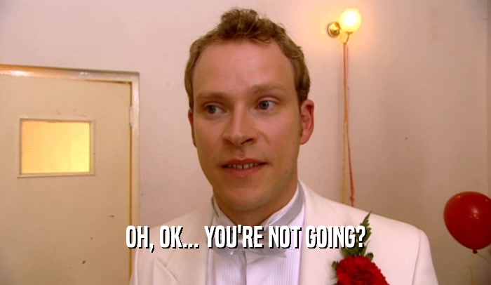 OH, OK... YOU'RE NOT GOING?  
