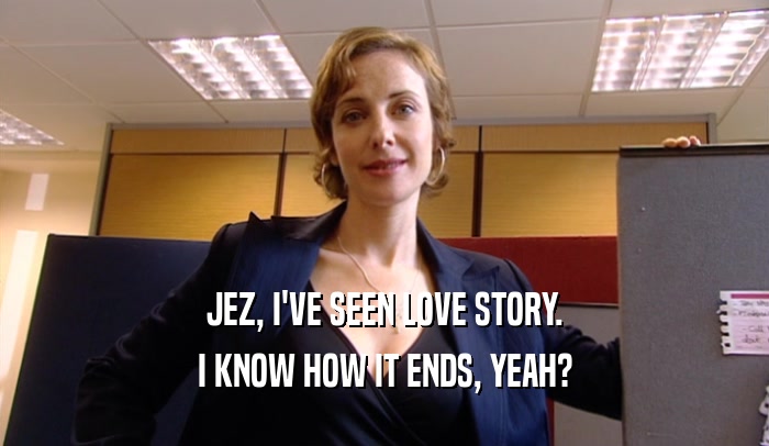 JEZ, I'VE SEEN LOVE STORY. I KNOW HOW IT ENDS, YEAH? 