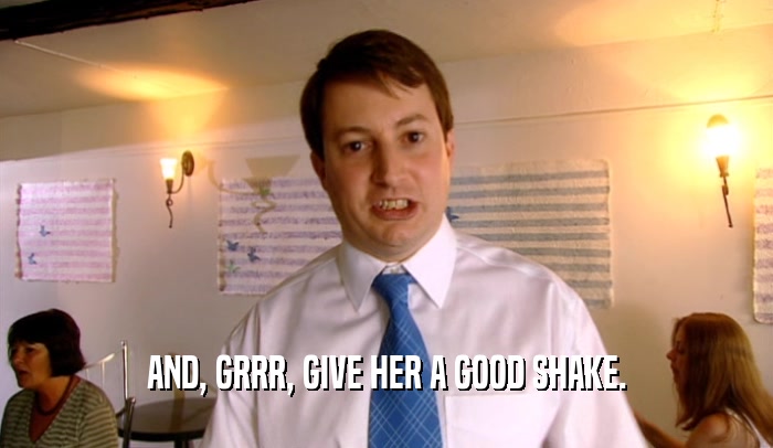 AND, GRRR, GIVE HER A GOOD SHAKE.  