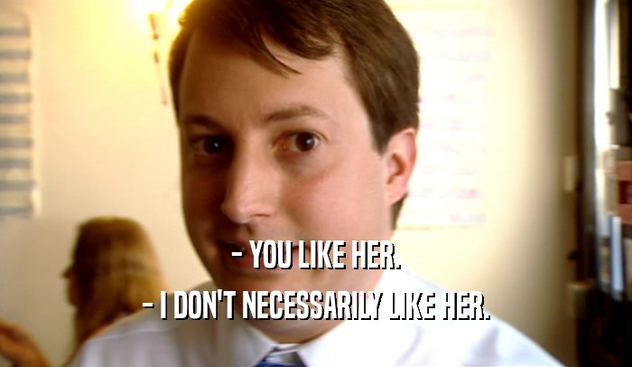 - YOU LIKE HER. - I DON'T NECESSARILY LIKE HER. 