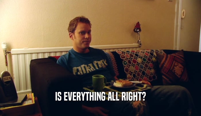 IS EVERYTHING ALL RIGHT?  