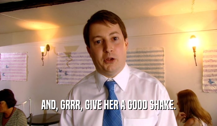 AND, GRRR, GIVE HER A GOOD SHAKE.  