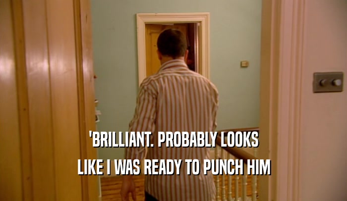 'BRILLIANT. PROBABLY LOOKS LIKE I WAS READY TO PUNCH HIM 