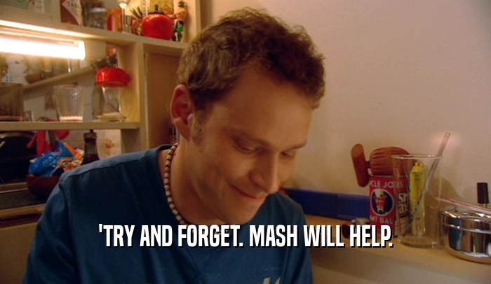 'TRY AND FORGET. MASH WILL HELP.  