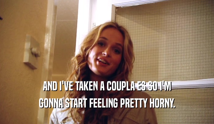 AND I'VE TAKEN A COUPLA ES SO I'M GONNA START FEELING PRETTY HORNY. 