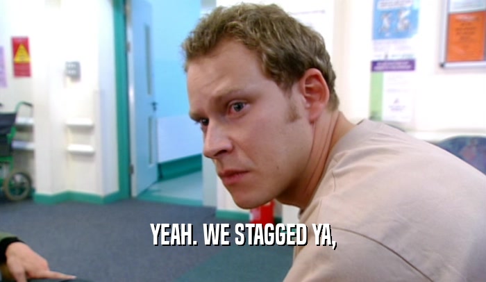 YEAH. WE STAGGED YA,  