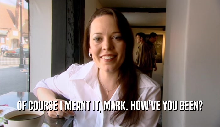 OF COURSE I MEANT IT, MARK. HOW'VE YOU BEEN?  