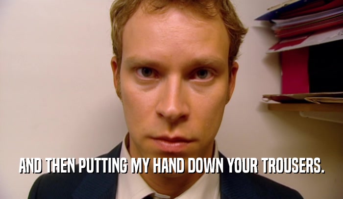 AND THEN PUTTING MY HAND DOWN YOUR TROUSERS.  