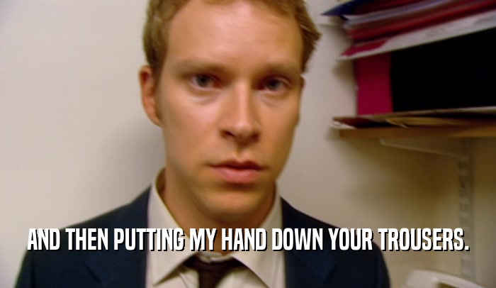 AND THEN PUTTING MY HAND DOWN YOUR TROUSERS.  