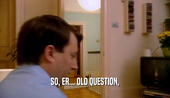 SO, ER... OLD QUESTION,  