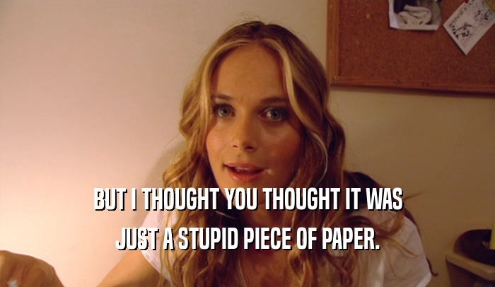 BUT I THOUGHT YOU THOUGHT IT WAS JUST A STUPID PIECE OF PAPER. 