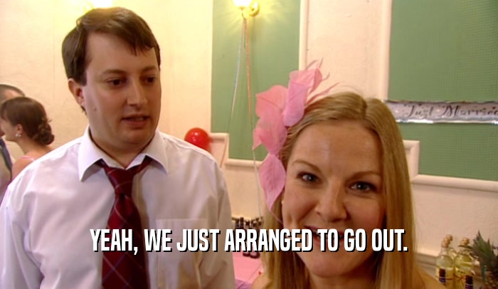 YEAH, WE JUST ARRANGED TO GO OUT.  