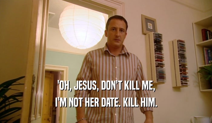 'OH, JESUS, DON'T KILL ME, I'M NOT HER DATE. KILL HIM. 